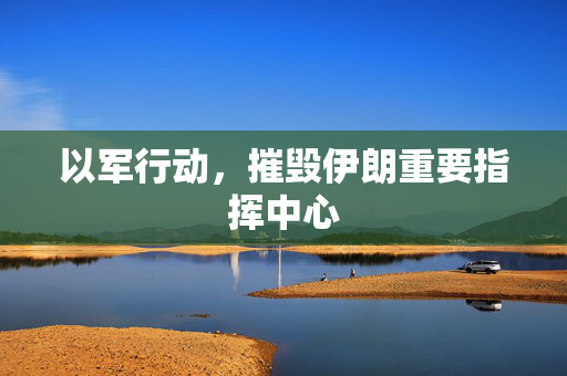 以军行动，摧毁伊朗重要指挥中心