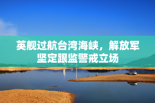 英舰过航台湾海峡，解放军坚定跟监警戒立场