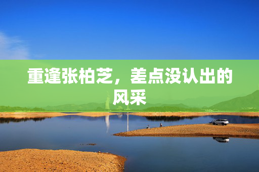 重逢张柏芝，差点没认出的风采