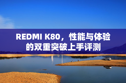 REDMI K80，性能与体验的双重突破上手评测