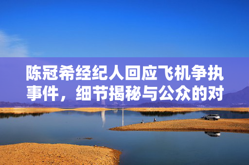 陈冠希经纪人回应飞机争执事件，细节揭秘与公众的对话