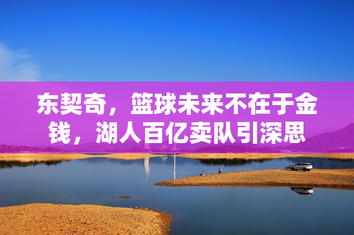 东契奇，篮球未来不在于金钱，湖人百亿卖队引深思