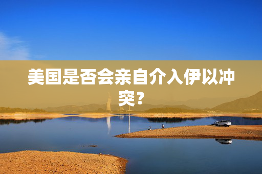美国是否会亲自介入伊以冲突？