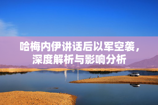 哈梅内伊讲话后以军空袭，深度解析与影响分析