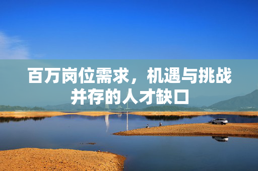 百万岗位需求，机遇与挑战并存的人才缺口