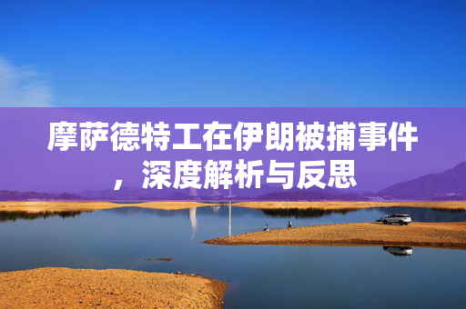 摩萨德特工在伊朗被捕事件，深度解析与反思
