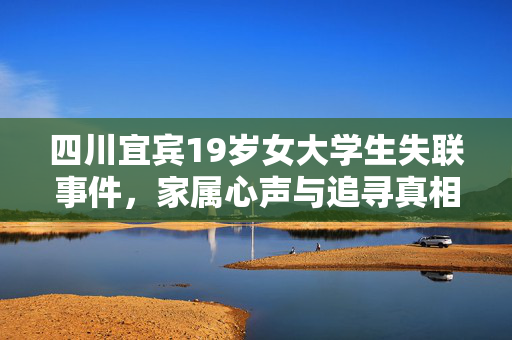 四川宜宾19岁女大学生失联事件，家属心声与追寻真相的坚持