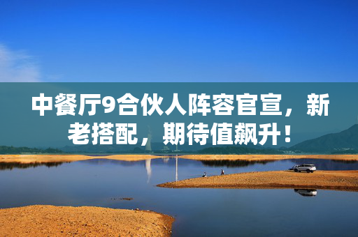 中餐厅9合伙人阵容官宣，新老搭配，期待值飙升！