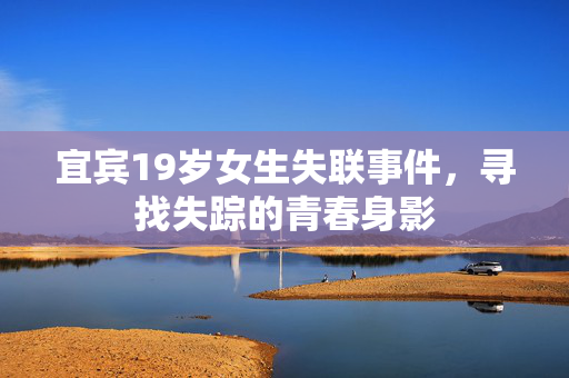 宜宾19岁女生失联事件，寻找失踪的青春身影
