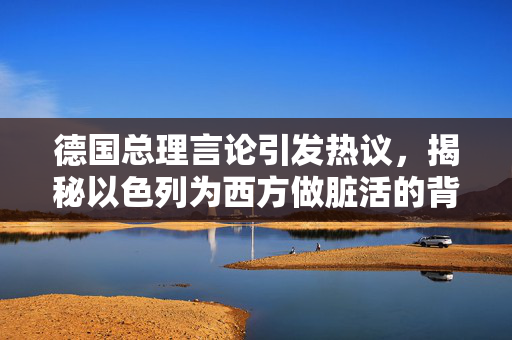 德国总理言论引发热议，揭秘以色列为西方做脏活的背后真相