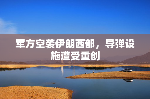 军方空袭伊朗西部，导弹设施遭受重创