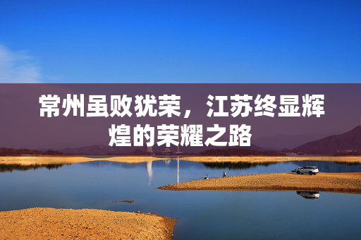 常州虽败犹荣，江苏终显辉煌的荣耀之路