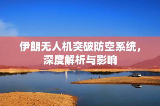 伊朗无人机突破防空系统，深度解析与影响