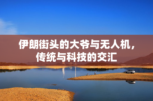 伊朗街头的大爷与无人机，传统与科技的交汇