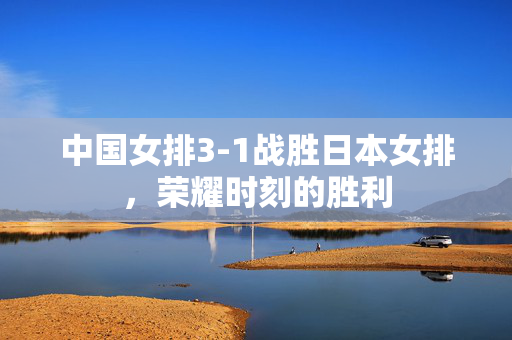 中国女排3-1战胜日本女排，荣耀时刻的胜利