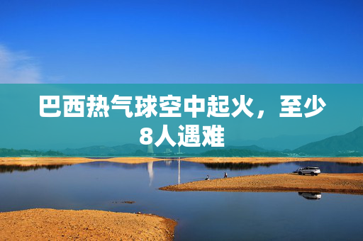 巴西热气球空中起火，至少8人遇难