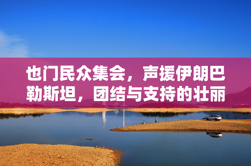 也门民众集会，声援伊朗巴勒斯坦，团结与支持的壮丽篇章
