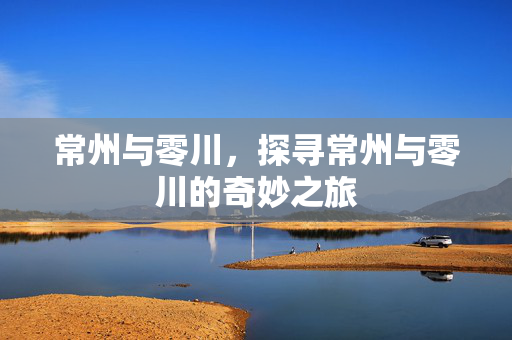 常州与零川，探寻常州与零川的奇妙之旅