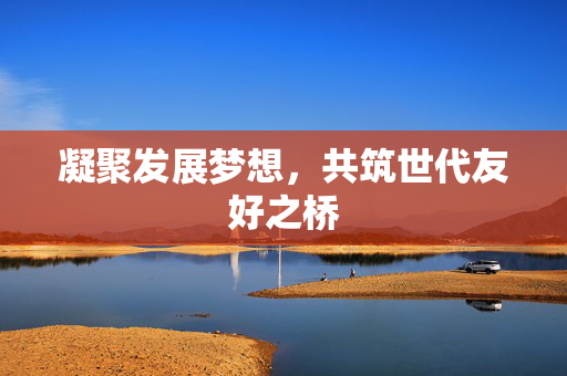 凝聚发展梦想，共筑世代友好之桥
