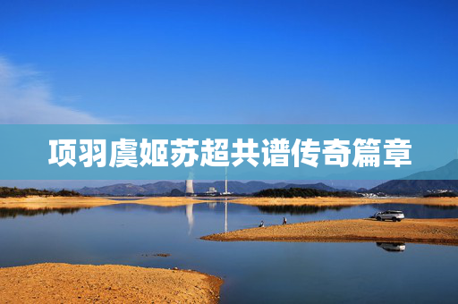 项羽虞姬苏超共谱传奇篇章