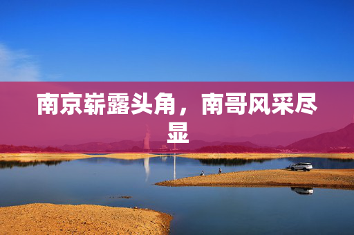南京崭露头角，南哥风采尽显