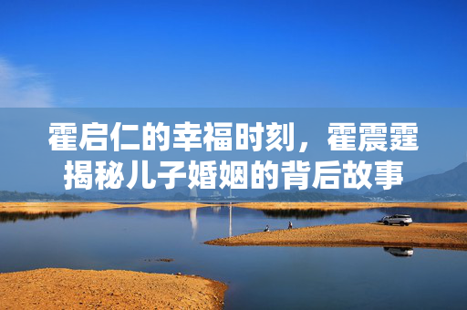 霍启仁的幸福时刻，霍震霆揭秘儿子婚姻的背后故事