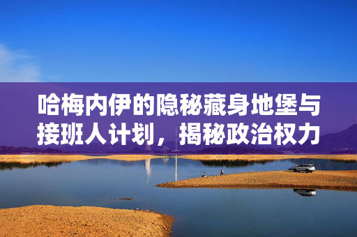 哈梅内伊的隐秘藏身地堡与接班人计划，揭秘政治权力布局