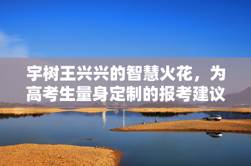 宇树王兴兴的智慧火花，为高考生量身定制的报考建议