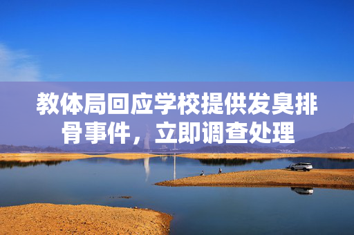 教体局回应学校提供发臭排骨事件，立即调查处理