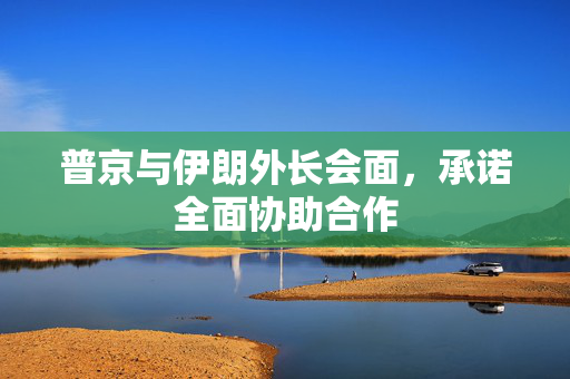 普京与伊朗外长会面，承诺全面协助合作