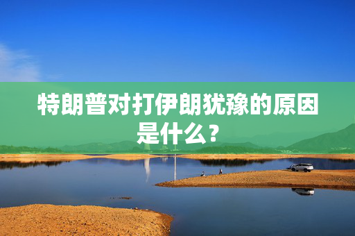 特朗普对打伊朗犹豫的原因是什么？