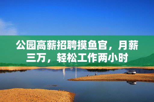 公园高薪招聘摸鱼官，月薪三万，轻松工作两小时