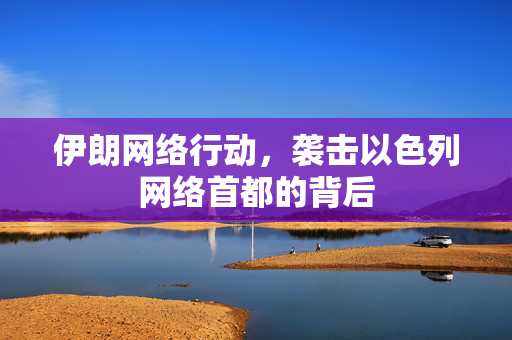 伊朗网络行动，袭击以色列网络首都的背后