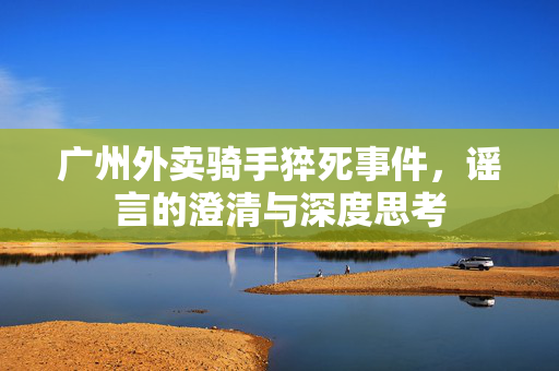 广州外卖骑手猝死事件，谣言的澄清与深度思考