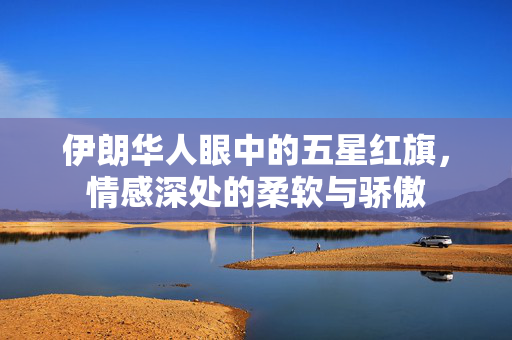 伊朗华人眼中的五星红旗，情感深处的柔软与骄傲