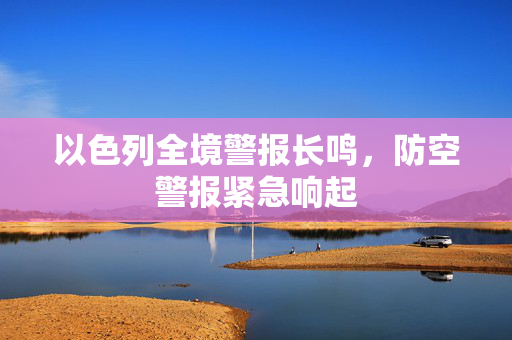 以色列全境警报长鸣，防空警报紧急响起