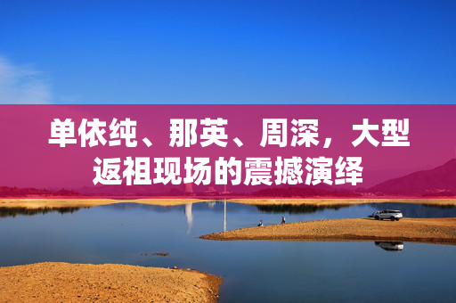 单依纯、那英、周深，大型返祖现场的震撼演绎