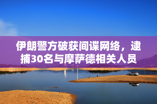 伊朗警方破获间谍网络，逮捕30名与摩萨德相关人员