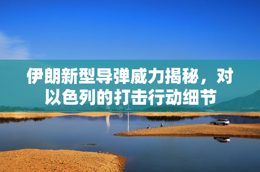 伊朗新型导弹威力揭秘，对以色列的打击行动细节