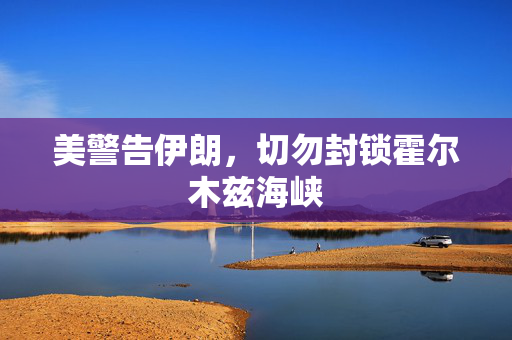 美警告伊朗，切勿封锁霍尔木兹海峡
