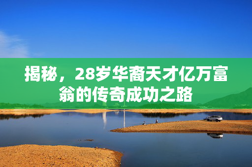 揭秘，28岁华裔天才亿万富翁的传奇成功之路