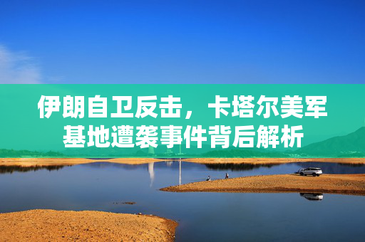 伊朗自卫反击，卡塔尔美军基地遭袭事件背后解析