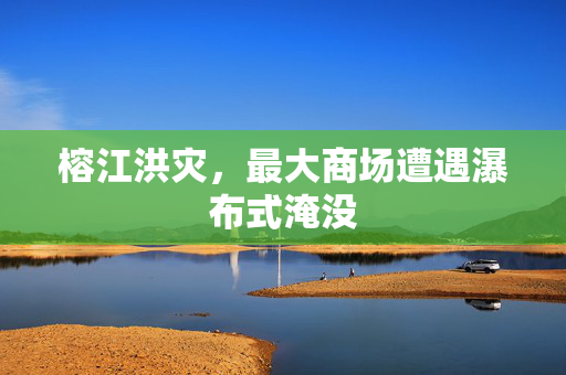 榕江洪灾，最大商场遭遇瀑布式淹没