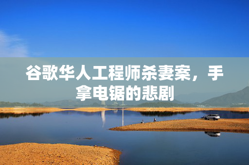 谷歌华人工程师杀妻案，手拿电锯的悲剧