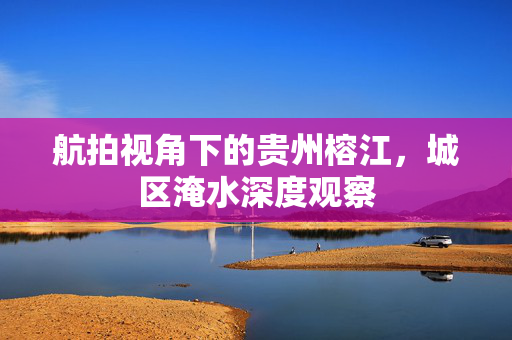航拍视角下的贵州榕江，城区淹水深度观察