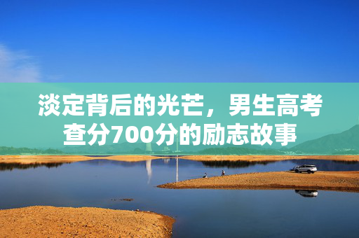 淡定背后的光芒，男生高考查分700分的励志故事