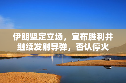 伊朗坚定立场，宣布胜利并继续发射导弹，否认停火