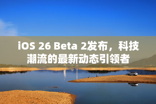 iOS 26 Beta 2发布，科技潮流的最新动态引领者