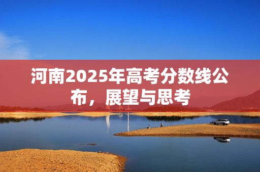 河南2025年高考分数线公布，展望与思考