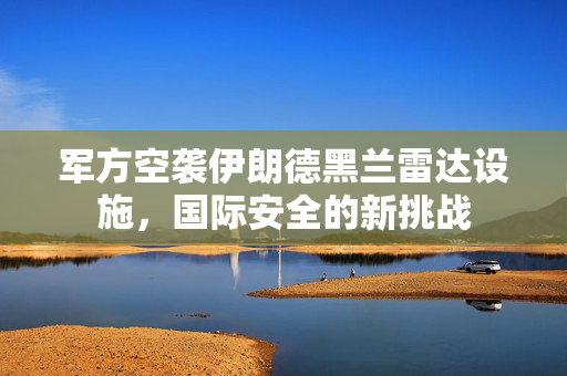 军方空袭伊朗德黑兰雷达设施，国际安全的新挑战